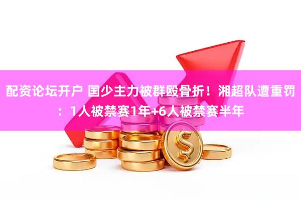 配资论坛开户 国少主力被群殴骨折！湘超队遭重罚：1人被禁赛1年+6人被禁赛半年