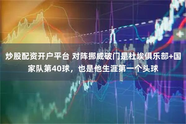 炒股配资开户平台 对阵挪威破门是杜埃俱乐部+国家队第40球，也是他生涯第一个头球