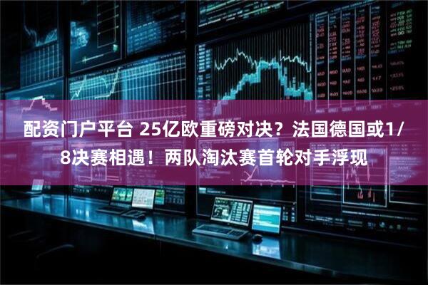 配资门户平台 25亿欧重磅对决？法国德国或1/8决赛相遇！两队淘汰赛首轮对手浮现
