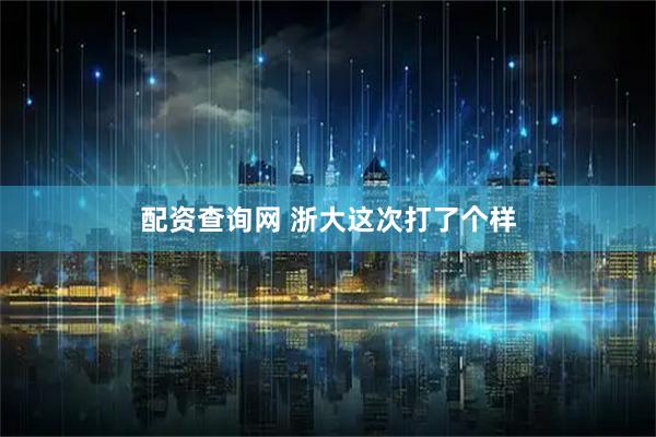 配资查询网 浙大这次打了个样
