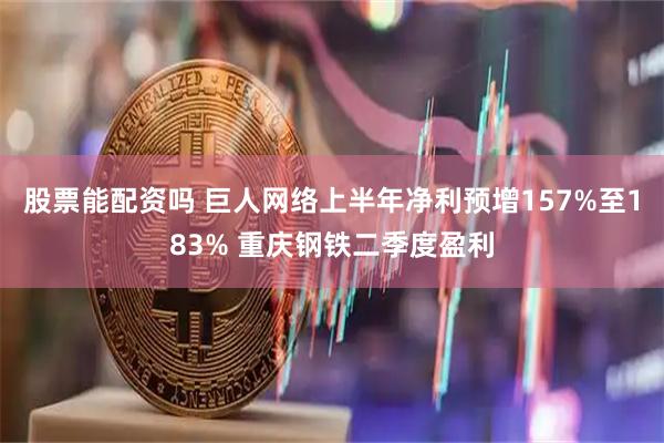 股票能配资吗 巨人网络上半年净利预增157%至183% 重庆钢铁二季度盈利