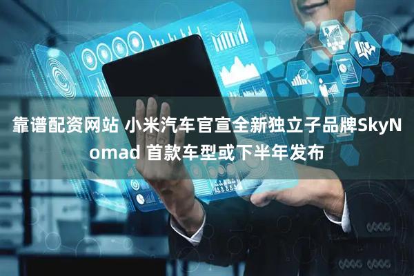 靠谱配资网站 小米汽车官宣全新独立子品牌SkyNomad 首款车型或下半年发布